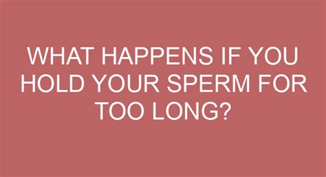 What happens if you hold your sperm for too long?