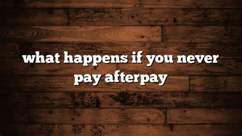 What happens if you never pay for Afterpay?