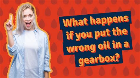 What happens if you put the wrong oil in a gearbox?