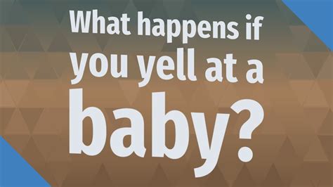 What happens if you yell at a baby?