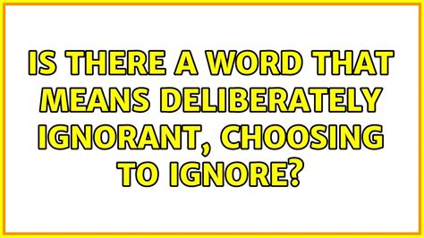 What is a word for deliberately ignorant?