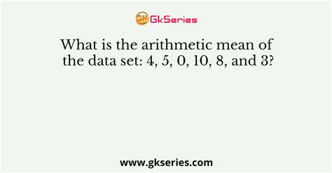 What is the arithmetic mean of the data set 4 5 0 10 8 and 3 a 4 b 5 c 6 d 7?