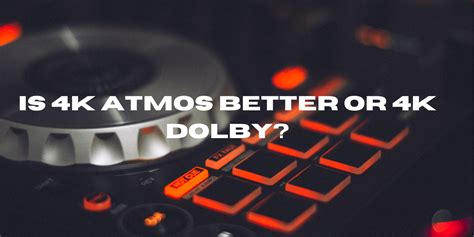 Which is better Dolby or 4K Atmos?