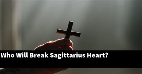 Who breaks Sagittarius heart?