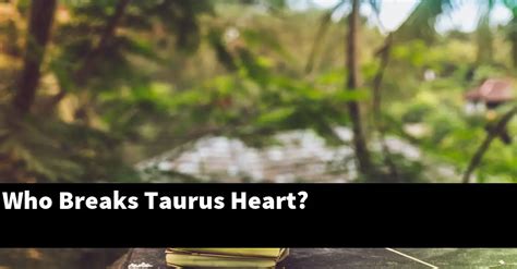 Who breaks Taurus heart?