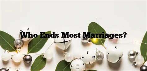 Who ends most marriages?