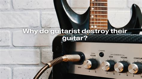 Why do guitarists destroy their guitar?