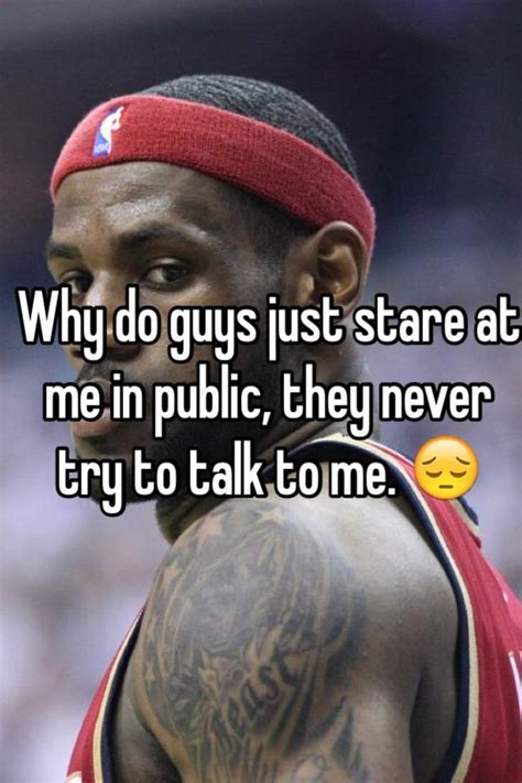 Why do guys stare at me but never talk?