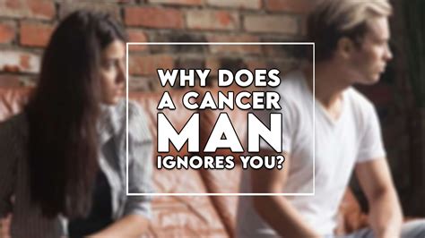 Why does a Cancer man ignore you?