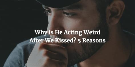 Why is he acting weird after we kissed?