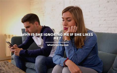 Why is she ignoring me if she likes me?