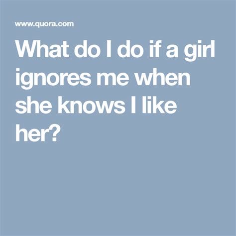 Why would a girl ignore me if she knows I like her?