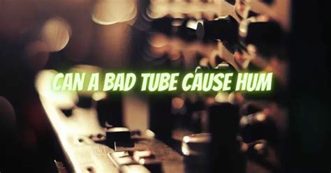 Will a bad tube cause a hum?