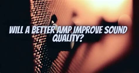 Will a better amp improve sound quality?