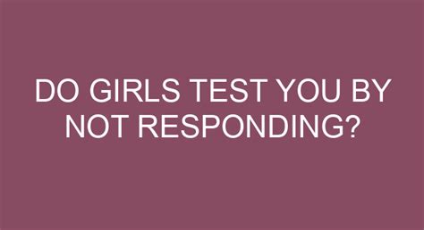 Will a girl test you by not responding?