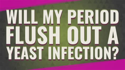 Will my period flush out yeast infection?