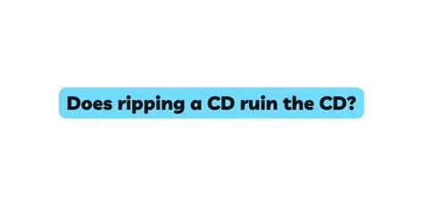 Will ripping a CD ruin it?