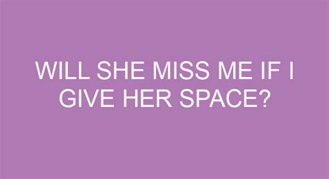 Will she miss me if I give her space?